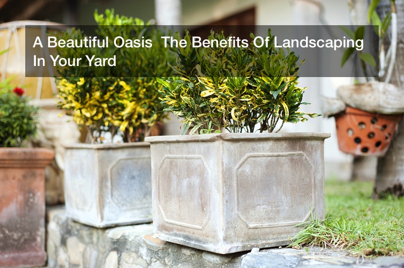 A Beautiful Oasis The Benefits Of Landscaping In Your Yard