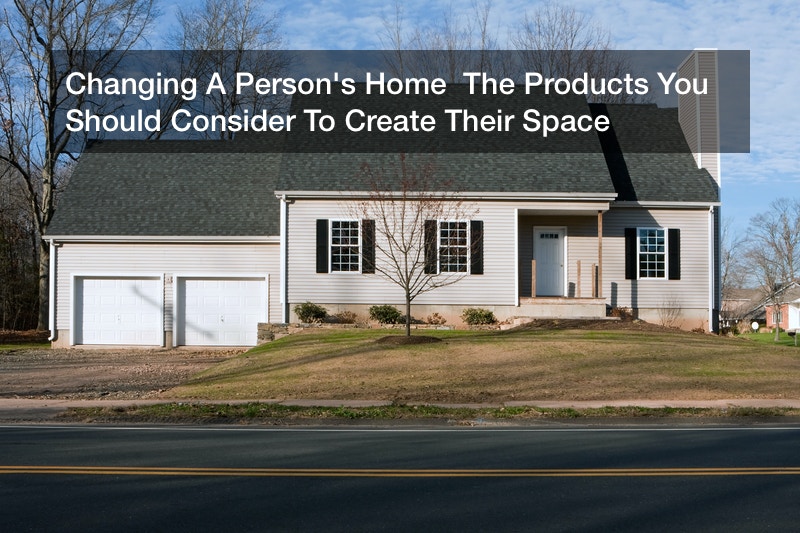 Changing A Person’s Home The Products You Should Consider To Create Their Space