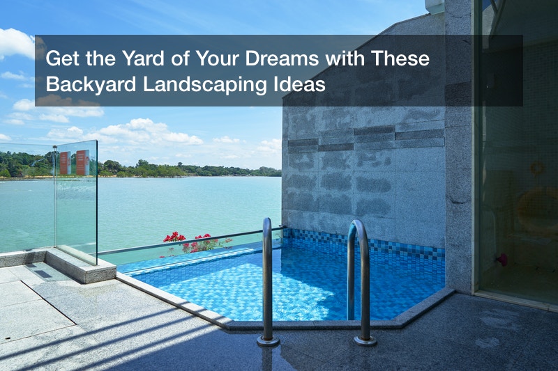 Get the Yard of Your Dreams with These Backyard Landscaping Ideas