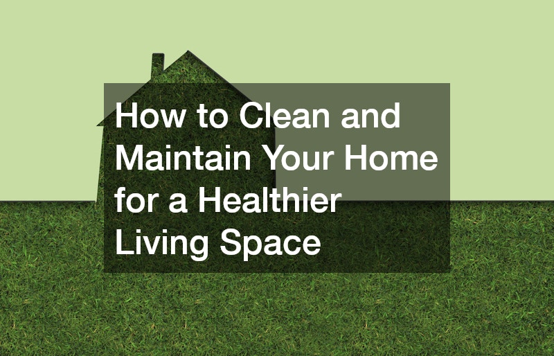 How to Clean and Maintain Your Home for a Healthier Living Space